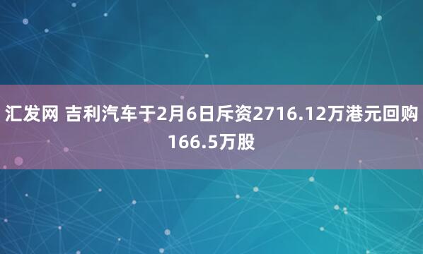 汇发网 吉利汽车于2月6日斥资2716.12万港元回购166.5万股