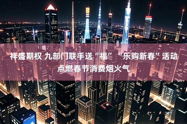 祥盛期权 九部门联手送“福” “乐购新春”活动点燃春节消费烟火气
