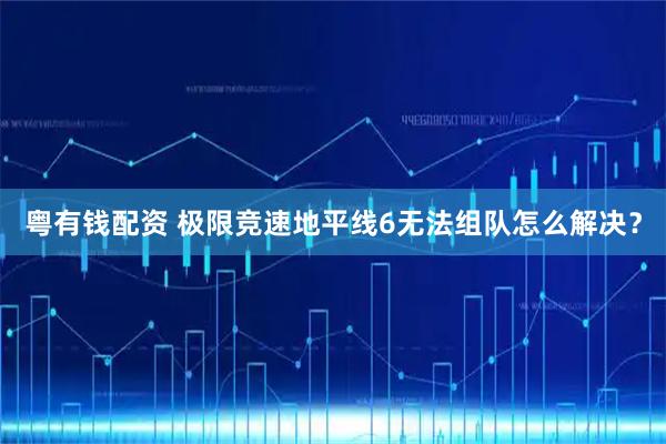 粤有钱配资 极限竞速地平线6无法组队怎么解决？