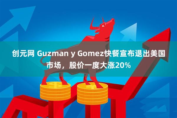 创元网 Guzman y Gomez快餐宣布退出美国市场，股价一度大涨20%