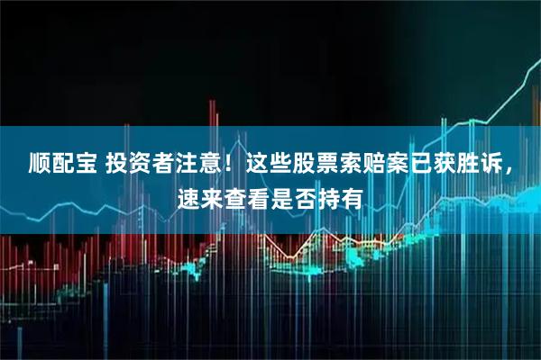 顺配宝 投资者注意！这些股票索赔案已获胜诉，速来查看是否持有