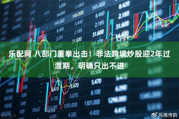 乐配网 八部门重拳出击！非法跨境炒股迎2年过渡期，明确只出不进