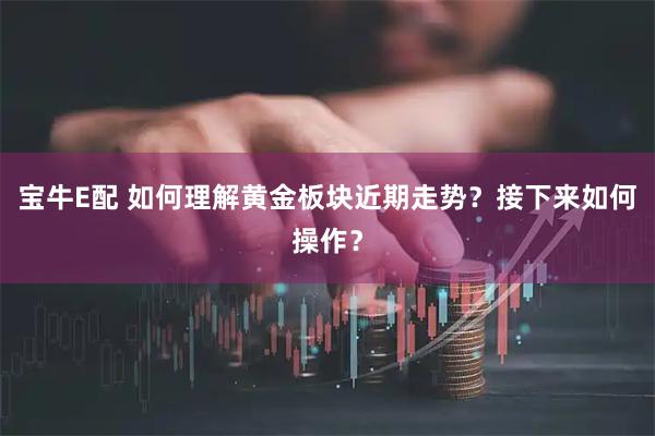 宝牛E配 如何理解黄金板块近期走势？接下来如何操作？
