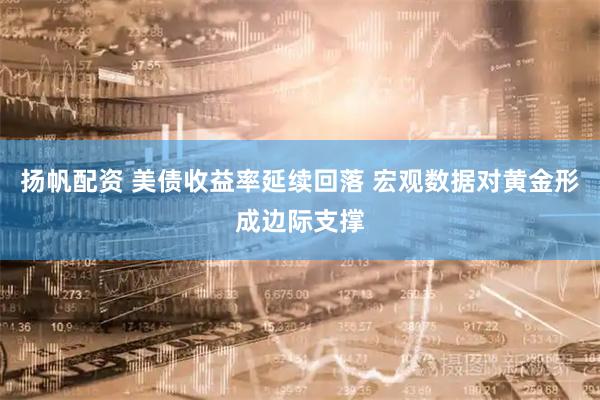 扬帆配资 美债收益率延续回落 宏观数据对黄金形成边际支撑