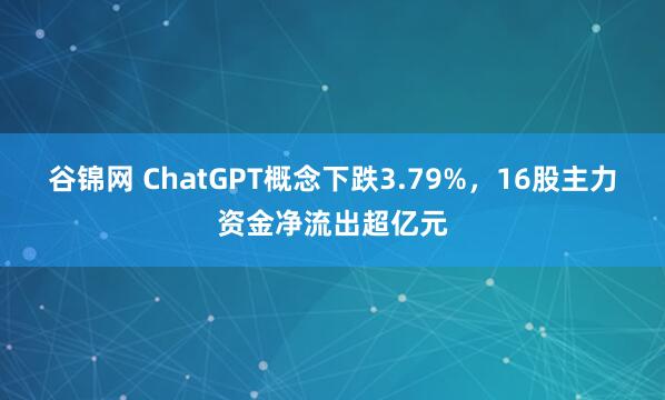 谷锦网 ChatGPT概念下跌3.79%，16股主力资金净流出超亿元