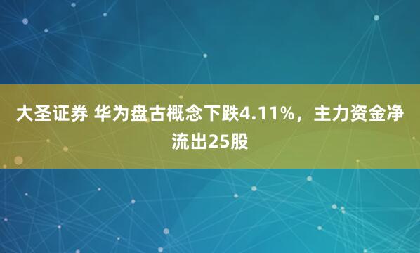 大圣证券 华为盘古概念下跌4.11%，主力资金净流出25股