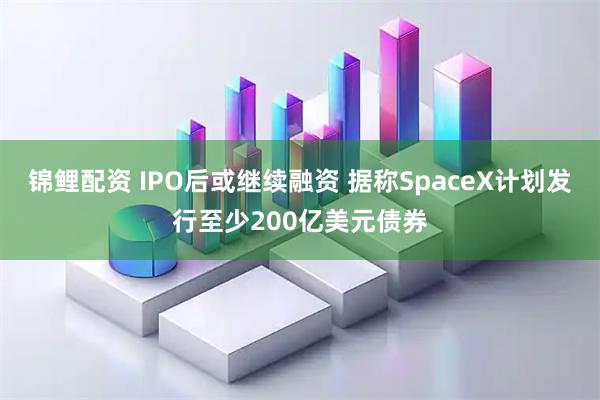 锦鲤配资 IPO后或继续融资 据称SpaceX计划发行至少200亿美元债券