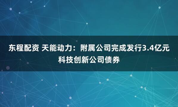 东程配资 天能动力：附属公司完成发行3.4亿元科技创新公司债券