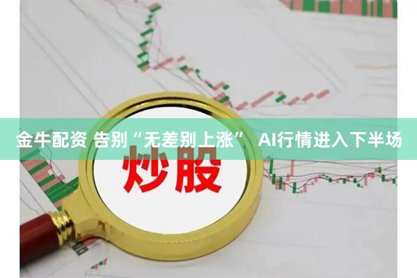 金牛配资 告别“无差别上涨” AI行情进入下半场