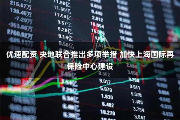 优速配资 央地联合推出多项举措 加快上海国际再保险中心建设