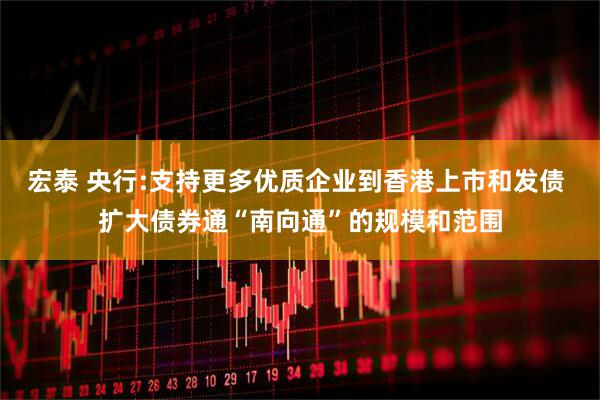 宏泰 央行:支持更多优质企业到香港上市和发债 扩大债券通“南向通”的规模和范围