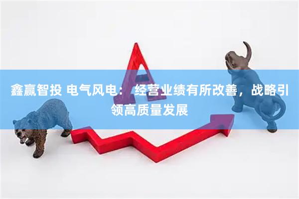 鑫赢智投 电气风电： 经营业绩有所改善，战略引领高质量发展