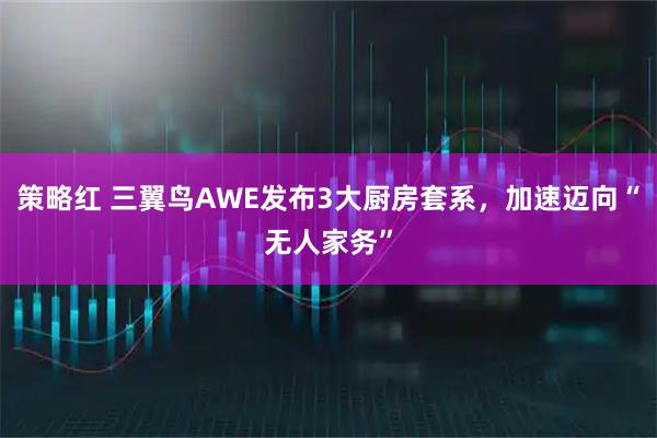 策略红 三翼鸟AWE发布3大厨房套系，加速迈向“无人家务”