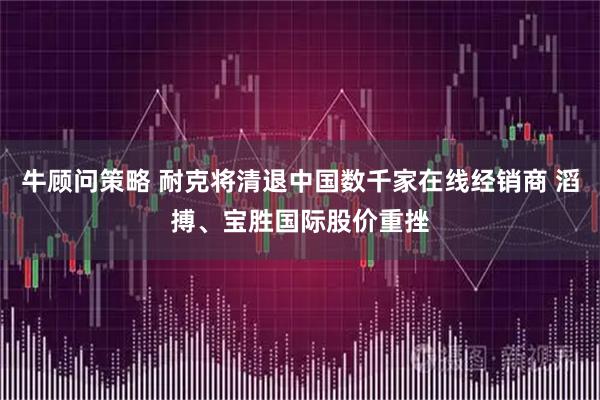 牛顾问策略 耐克将清退中国数千家在线经销商 滔搏、宝胜国际股价重挫