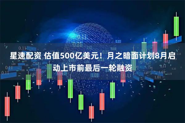 星速配资 估值500亿美元！月之暗面计划8月启动上市前最后一轮融资