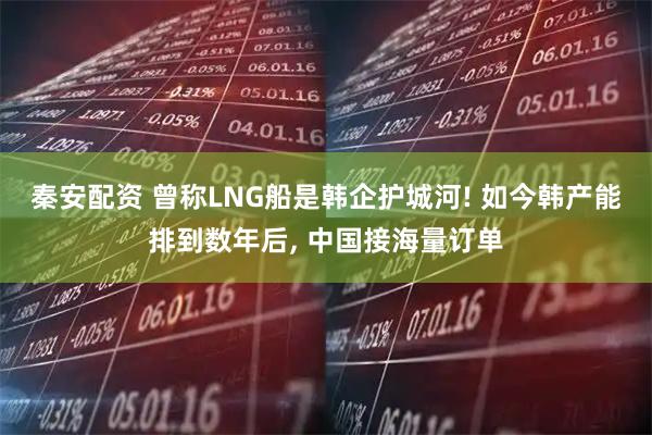 秦安配资 曾称LNG船是韩企护城河! 如今韩产能排到数年后, 中国接海量订单