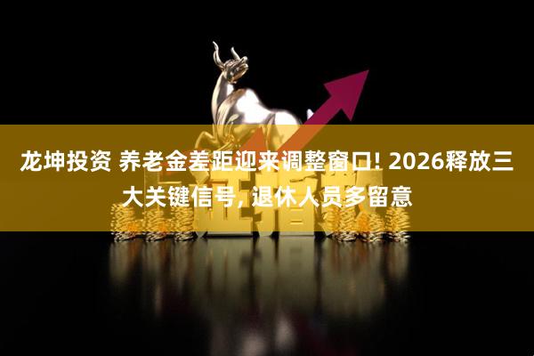 龙坤投资 养老金差距迎来调整窗口! 2026释放三大关键信号, 退休人员多留意
