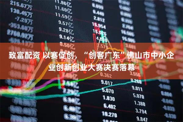 致富配资 以赛促创，“创客广东”佛山市中小企业创新创业大赛决赛落幕