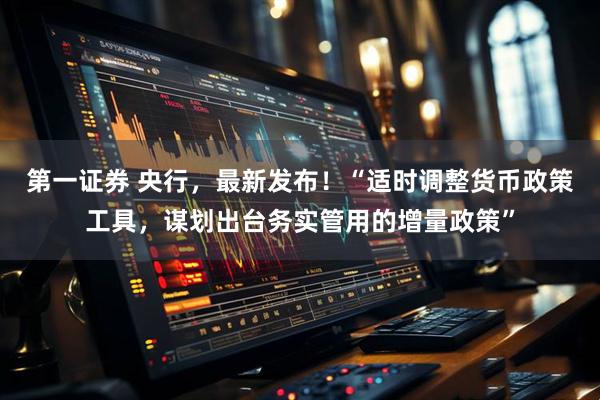第一证券 央行，最新发布！“适时调整货币政策工具，谋划出台务实管用的增量政策”