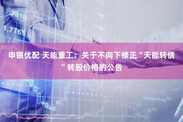 申银优配 天能重工：关于不向下修正“天能转债”转股价格的公告