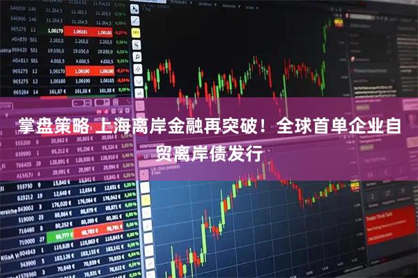 掌盘策略 上海离岸金融再突破!全球首单企业自贸离岸债发行
