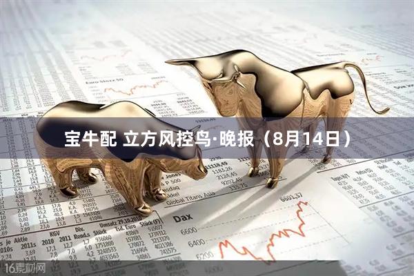 宝牛配 立方风控鸟·晚报（8月14日）